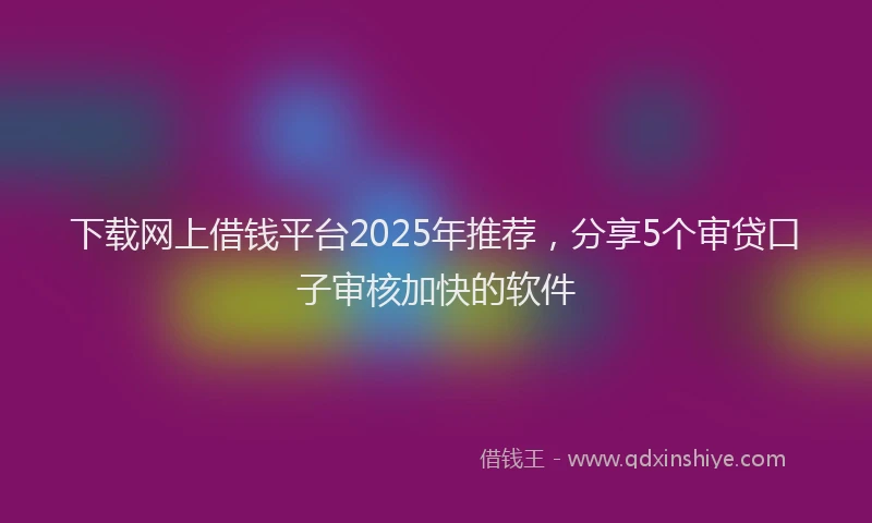 下载网上借钱平台2025年推荐,分享5个审贷口子审核加快的软件