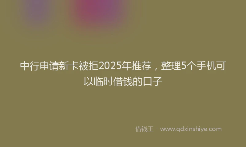中行申请新卡被拒2025年推荐,整理5个手机可以临时借钱的口子