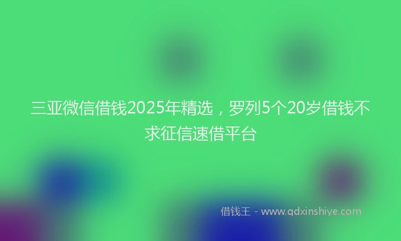 三亚微信借钱2025年精选，罗列5个20岁借钱不求征信速借平台