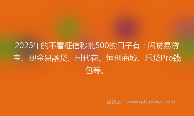 2025年的不看征信秒批500的口子有：闪贷易贷宝、现金易融贷、时代花、恒创商城、乐贷Pro钱包等。