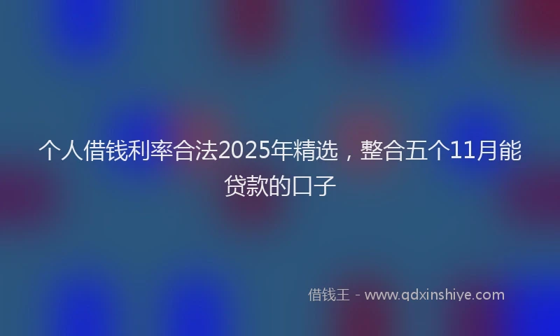 个人借钱利率合法2025年精选，整合五个11月能贷款的口子