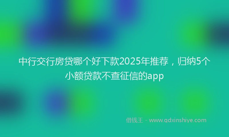 中行交行房贷哪个好下款2025年推荐，归纳5个小额贷款不查征信的app