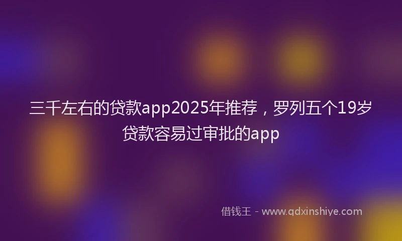 三千左右的贷款app2025年推荐，罗列五个19岁贷款容易过审批的app