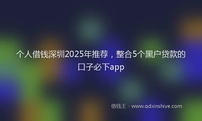 个人借钱深圳2025年推荐，整合5个黑户贷款的口子必下app