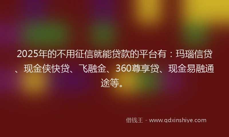 2025年的不用征信就能贷款的平台有：玛瑙信贷、现金侠快贷、飞融金、360尊享贷、现金易融通途等。
