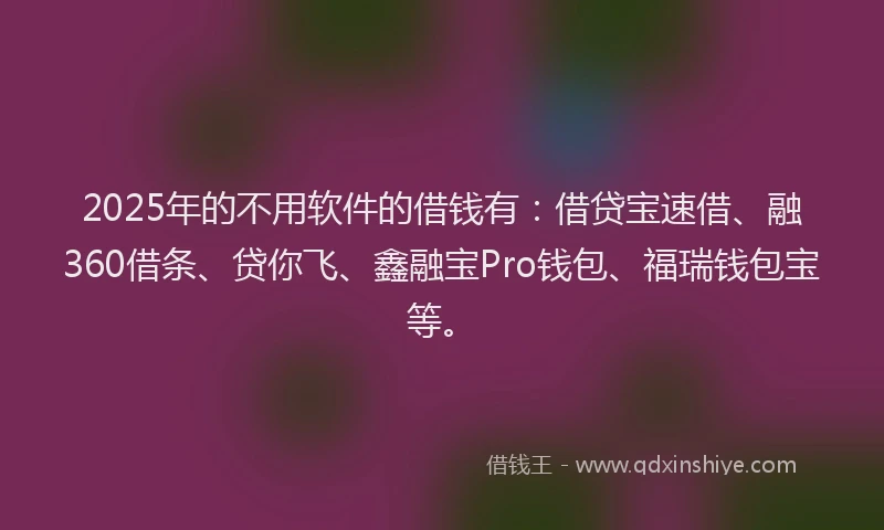 2025年的不用软件的借钱有：借贷宝速借、融360借条、贷你飞、鑫融宝Pro钱包、福瑞钱包宝等。