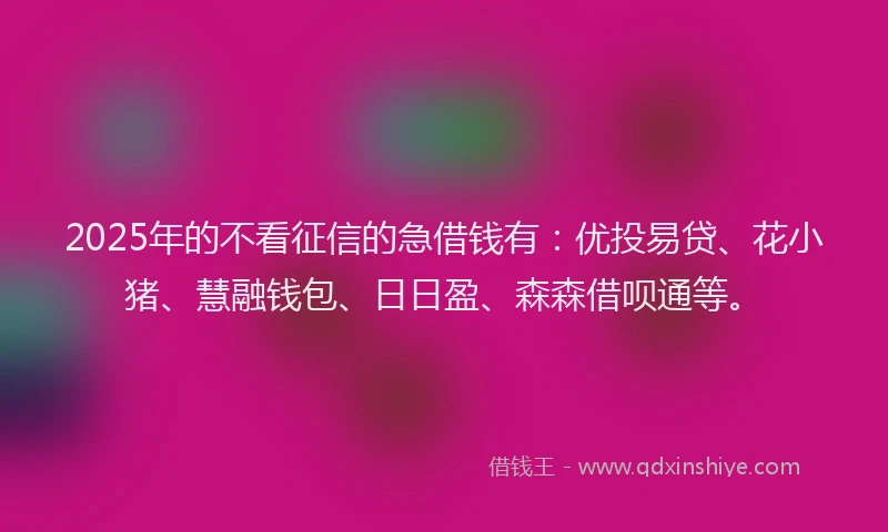 2025年的不看征信的急借钱有：优投易贷、花小猪、慧融钱包、日日盈、森森借呗通等。