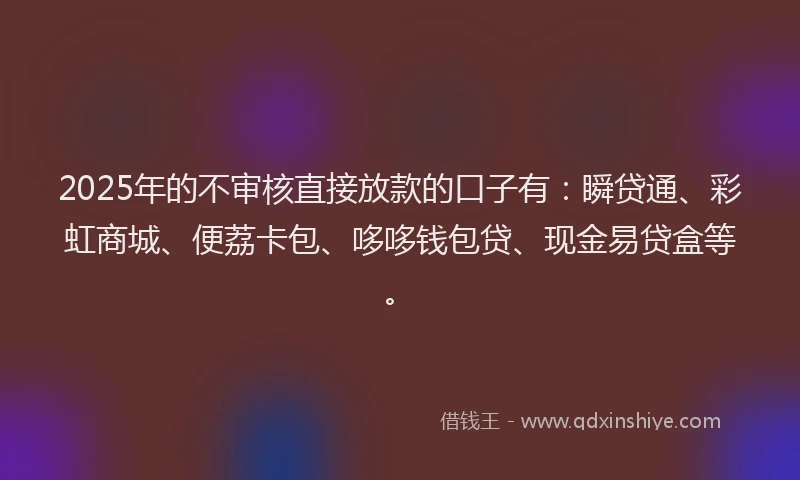 2025年的不审核直接放款的口子有：瞬贷通、彩虹商城、便荔卡包、哆哆钱包贷、现金易贷盒等。