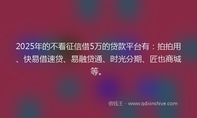 2025年的不看征信借5万的贷款平台有：拍拍用、快易借速贷、易融贷通、时光分期、匠也商城等。