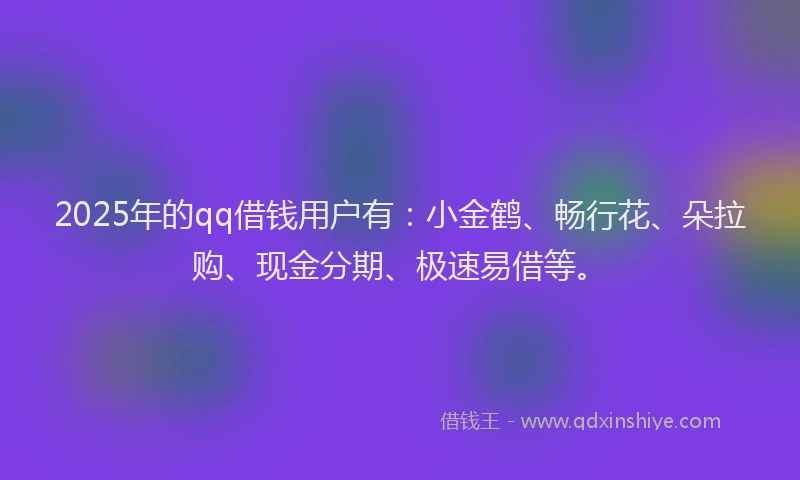 2025年的qq借钱用户有：小金鹤、畅行花、朵拉购、现金分期、极速易借等。