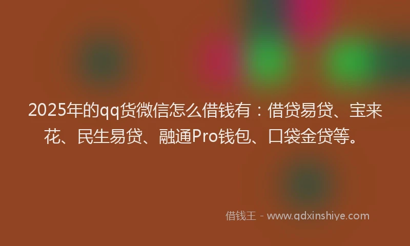2025年的qq货微信怎么借钱有:借贷易贷、宝来花、民生易贷、融通Pro钱包、口袋金贷等。