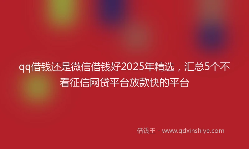 qq借钱还是微信借钱好2025年精选，汇总5个不看征信网贷平台放款快的平台