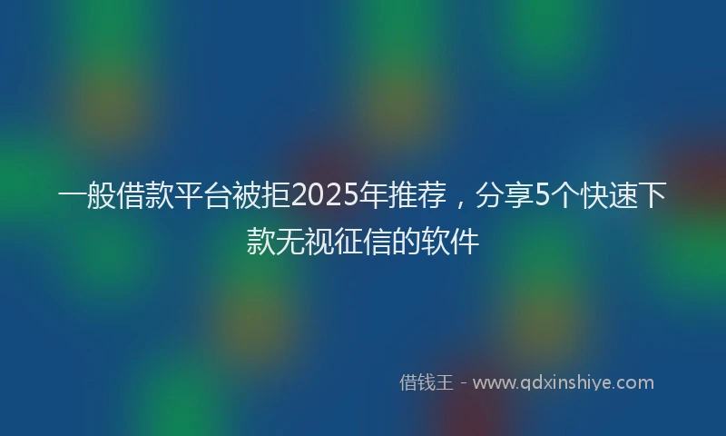一般借款平台被拒2025年推荐，分享5个快速下款无视征信的软件