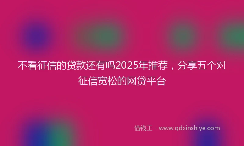 不看征信的贷款还有吗2025年推荐，分享五个对征信宽松的网贷平台