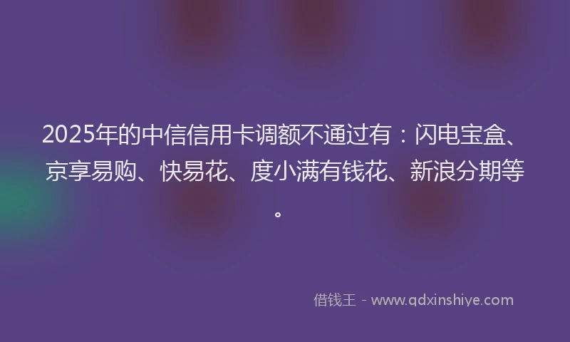 2025年的中信信用卡调额不通过有：闪电宝盒、京享易购、快易花、度小满有钱花、新浪分期等。