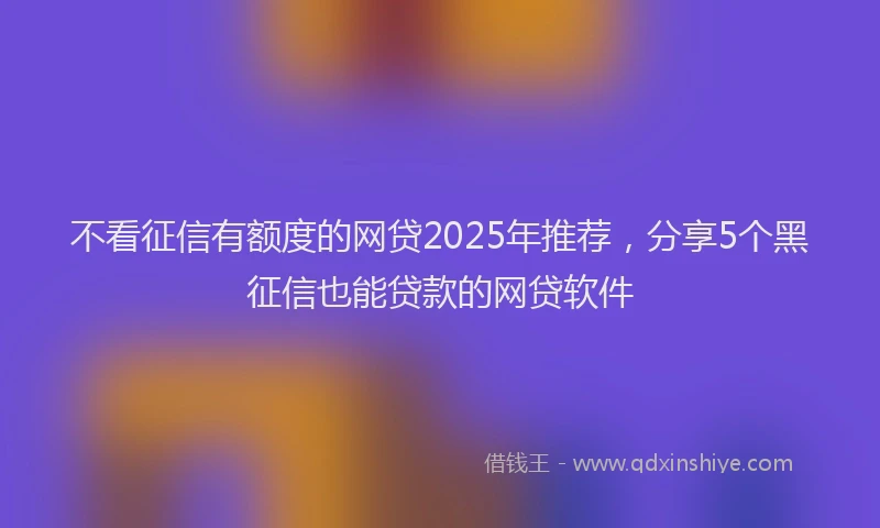 不看征信有额度的网贷2025年推荐，分享5个黑征信也能贷款的网贷软件