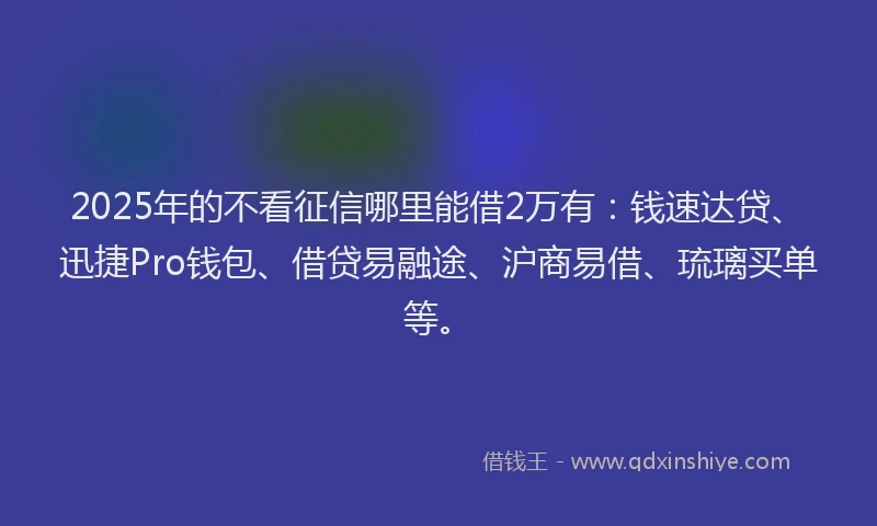 2025年的不看征信哪里能借2万有：钱速达贷、迅捷Pro钱包、借贷易融途、沪商易借、琉璃买单等。