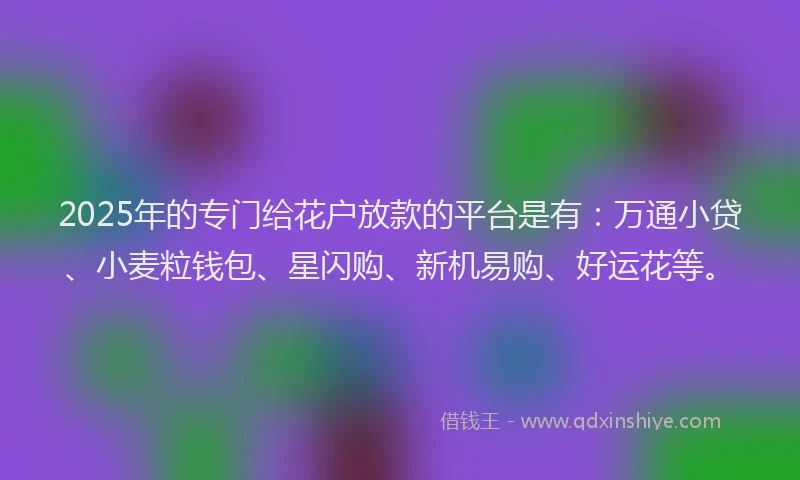 2025年的专门给花户放款的平台是有：万通小贷、小麦粒钱包、星闪购、新机易购、好运花等。