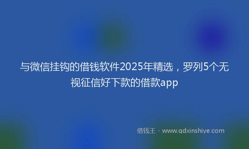 与微信挂钩的借钱软件2025年精选，罗列5个无视征信好下款的借款app