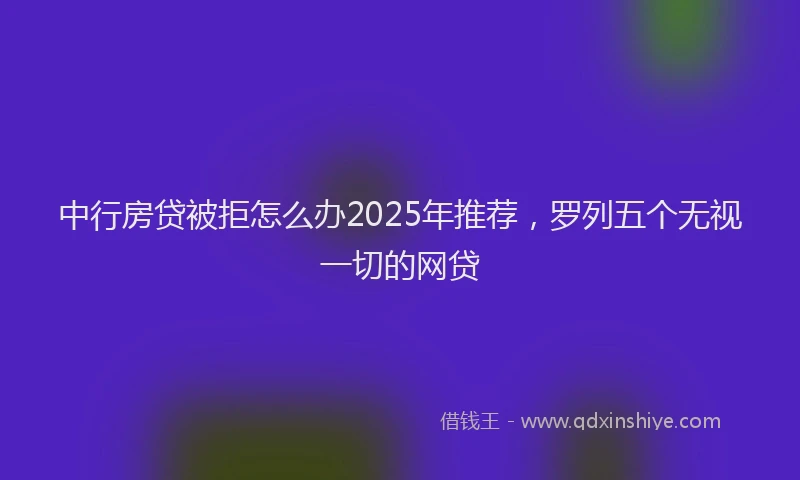 中行房贷被拒怎么办2025年推荐，罗列五个无视一切的网贷