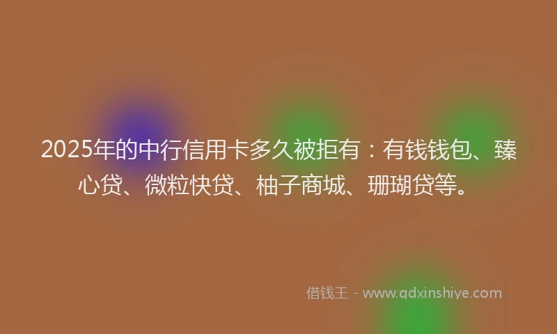 2025年的中行信用卡多久被拒有：有钱钱包、臻心贷、微粒快贷、柚子商城、珊瑚贷等。