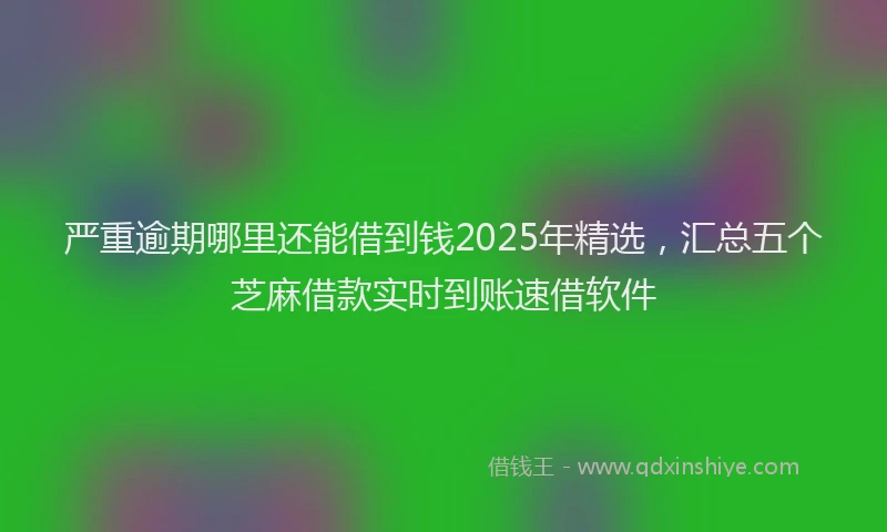 严重逾期哪里还能借到钱2025年精选，汇总五个芝麻借款实时到账速借软件