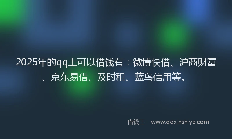 2025年的qq上可以借钱有：微博快借、沪商财富、京东易借、及时租、蓝鸟信用等。