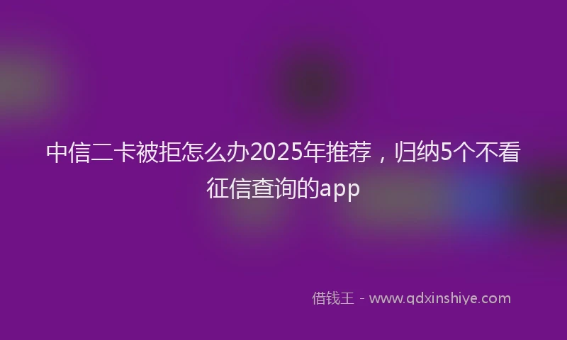 中信二卡被拒怎么办2025年推荐，归纳5个不看征信查询的app