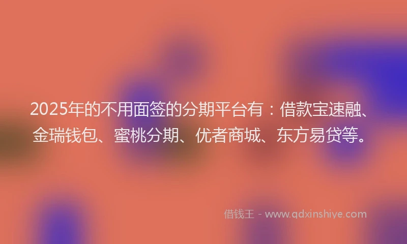 2025年的不用面签的分期平台有：借款宝速融、金瑞钱包、蜜桃分期、优者商城、东方易贷等。