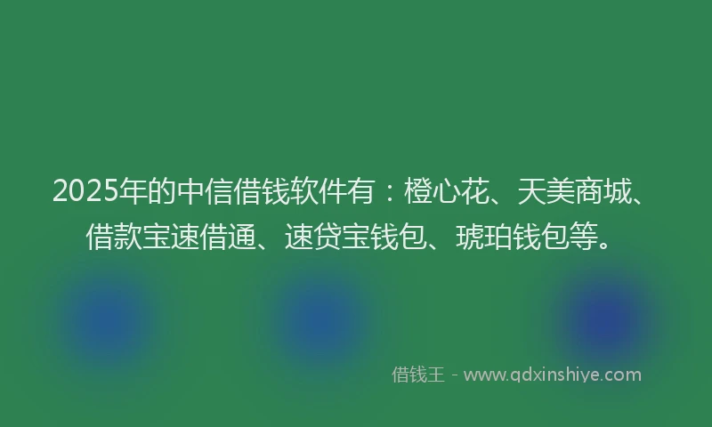 2025年的中信借钱软件有：橙心花、天美商城、借款宝速借通、速贷宝钱包、琥珀钱包等。