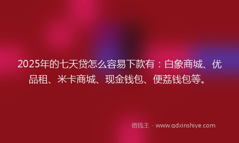 2025年的七天贷怎么容易下款有：白象商城、优品租、米卡商城、现金钱包、便荔钱包等。