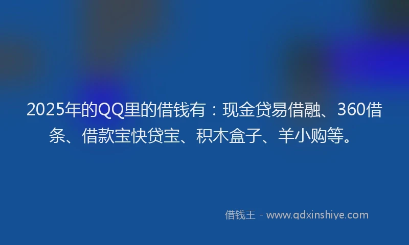 2025年的QQ里的借钱有：现金贷易借融、360借条、借款宝快贷宝、积木盒子、羊小购等。