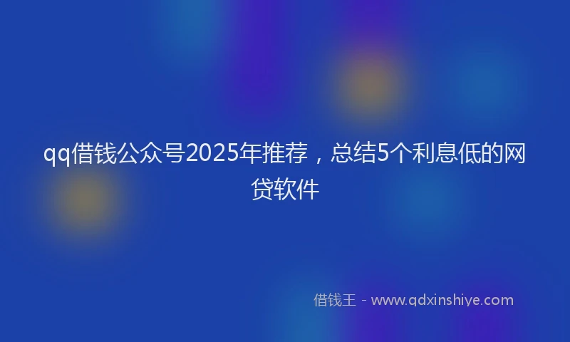 qq借钱公众号2025年推荐,总结5个利息低的网贷软件