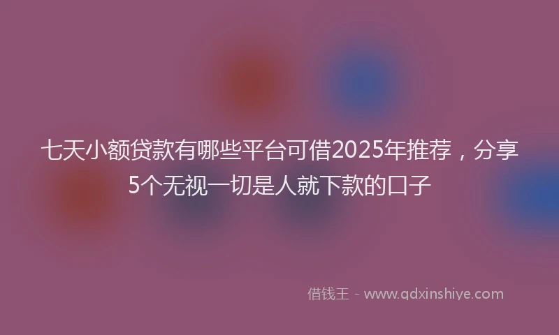七天小额贷款有哪些平台可借2025年推荐，分享5个无视一切是人就下款的口子