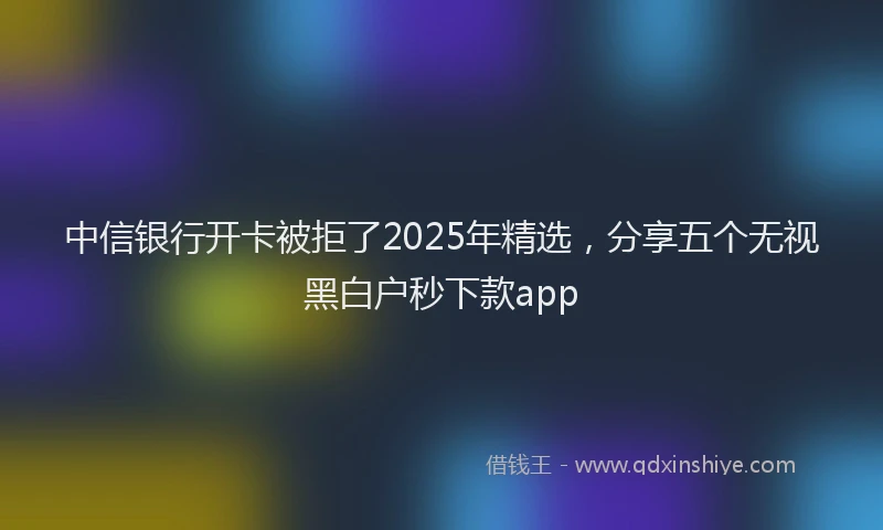 中信银行开卡被拒了2025年精选，分享五个无视黑白户秒下款app