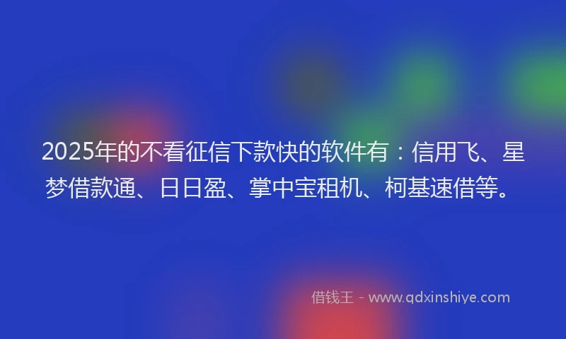 2025年的不看征信下款快的软件有：信用飞、星梦借款通、日日盈、掌中宝租机、柯基速借等。