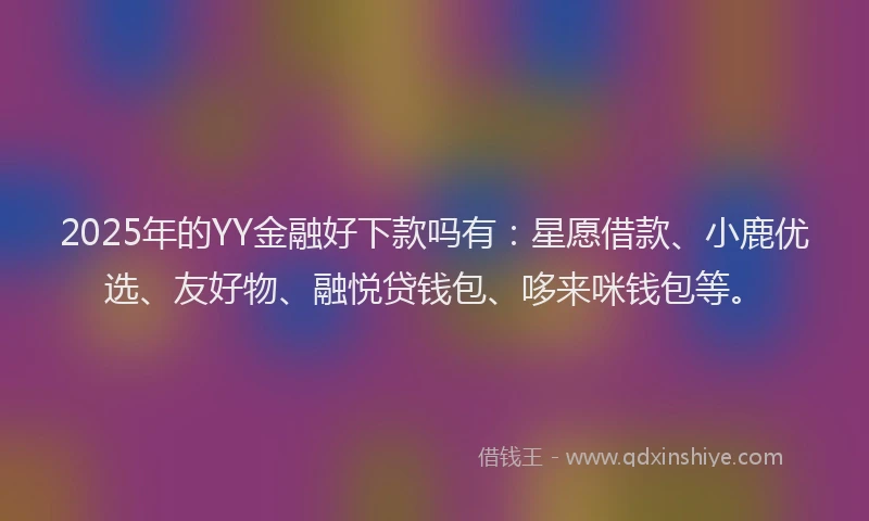 2025年的YY金融好下款吗有：星愿借款、小鹿优选、友好物、融悦贷钱包、哆来咪钱包等。