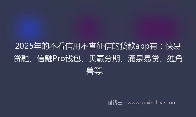 2025年的不看信用不查征信的贷款app有：快易贷融、信融Pro钱包、贝赢分期、涌泉易贷、独角兽等。