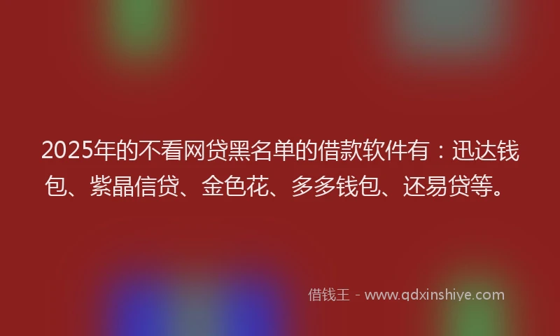 2025年的不看网贷黑名单的借款软件有：迅达钱包、紫晶信贷、金色花、多多钱包、还易贷等。