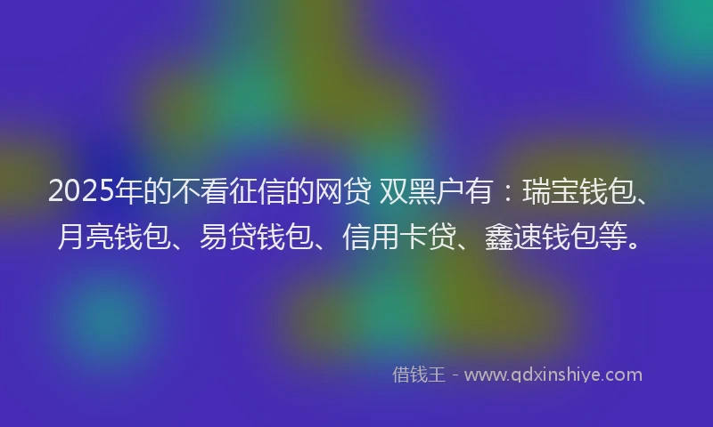 2025年的不看征信的网贷 双黑户有：瑞宝钱包、月亮钱包、易贷钱包、信用卡贷、鑫速钱包等。