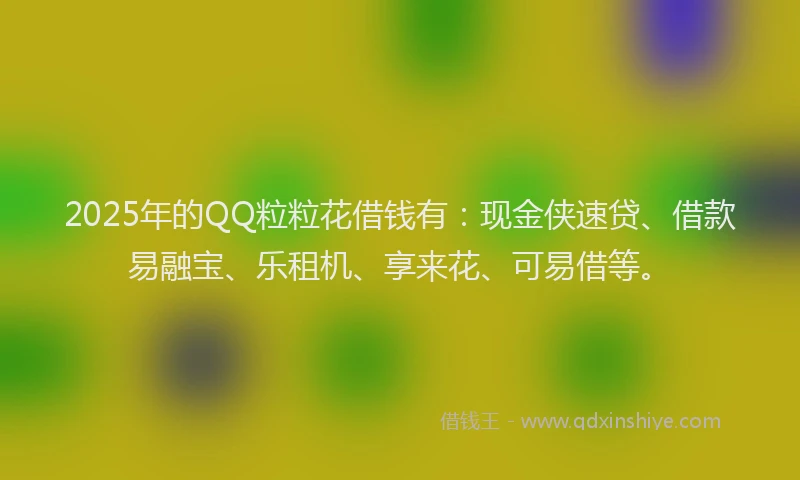 2025年的QQ粒粒花借钱有：现金侠速贷、借款易融宝、乐租机、享来花、可易借等。