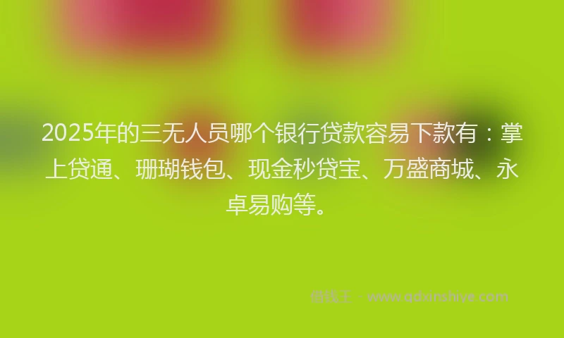 2025年的三无人员哪个银行贷款容易下款有：掌上贷通、珊瑚钱包、现金秒贷宝、万盛商城、永卓易购等。