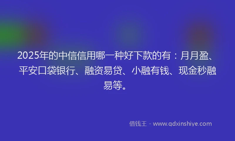 2025年的中信信用哪一种好下款的有：月月盈、平安口袋银行、融资易贷、小融有钱、现金秒融易等。