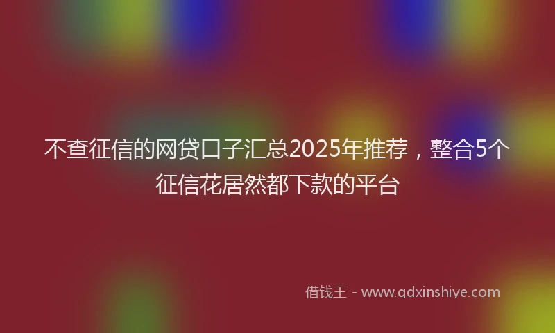 不查征信的网贷口子汇总2025年推荐，整合5个征信花居然都下款的平台