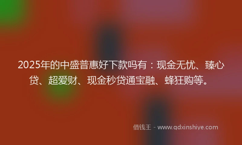 2025年的中盛普惠好下款吗有：现金无忧、臻心贷、超爱财、现金秒贷通宝融、蜂狂购等。