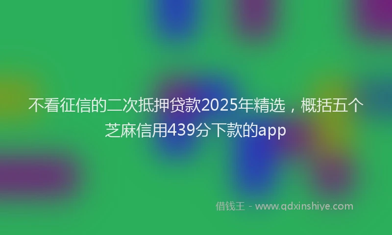 不看征信的二次抵押贷款2025年精选，概括五个芝麻信用439分下款的app