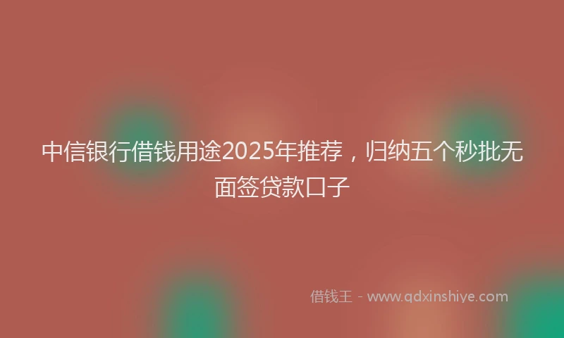 中信银行借钱用途2025年推荐，归纳五个秒批无面签贷款口子