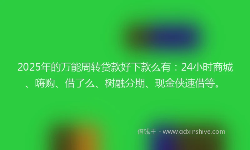 2025年的万能周转贷款好下款么有：24小时商城、嗨购、借了么、树融分期、现金侠速借等。