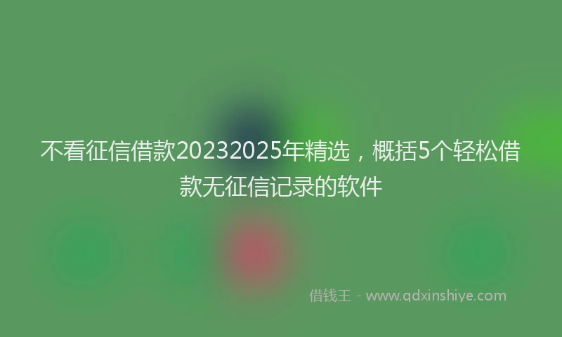 不看征信借款20232025年精选，概括5个轻松借款无征信记录的软件