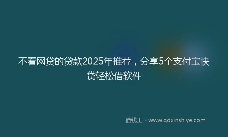 不看网贷的贷款2025年推荐，分享5个支付宝快贷轻松借软件